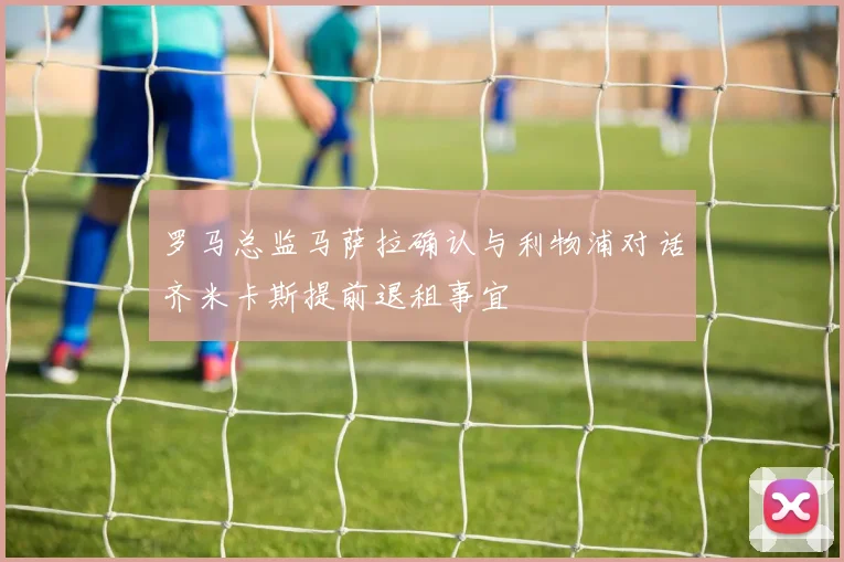 罗马总监马萨拉确认与利物浦对话齐米卡斯提前退租事宜