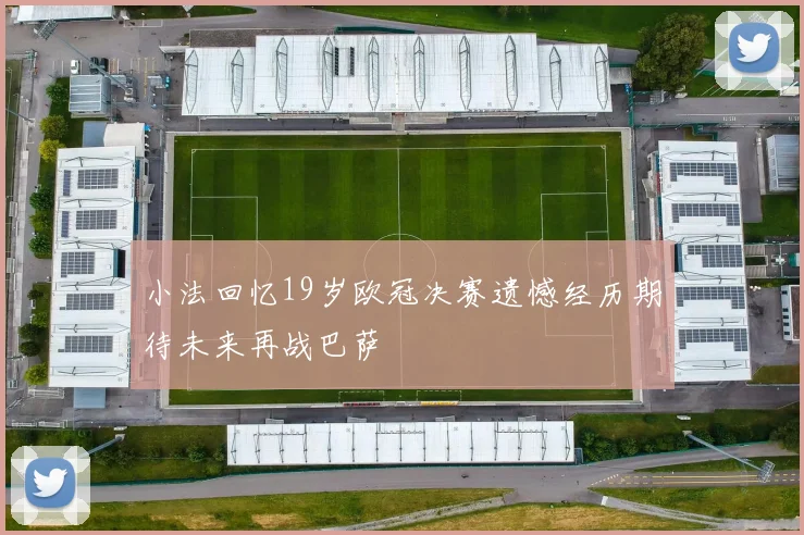 小法回忆19岁欧冠决赛遗憾经历期待未来再战巴萨