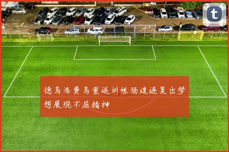德乌洛费乌重返训练场追逐复出梦想展现不屈精神