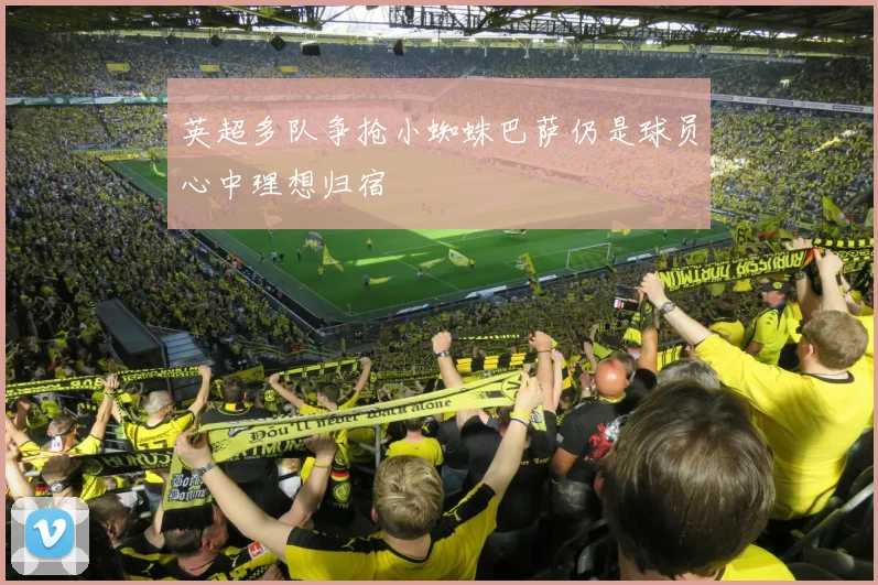 英超多队争抢小蜘蛛巴萨仍是球员心中理想归宿