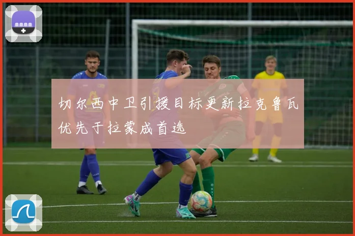 切尔西中卫引援目标更新拉克鲁瓦优先于拉蒙成首选