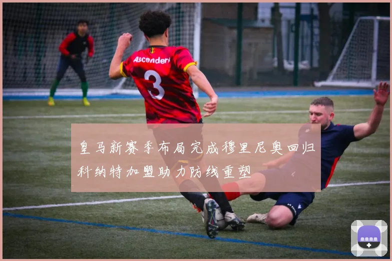 皇马新赛季布局完成穆里尼奥回归科纳特加盟助力防线重塑