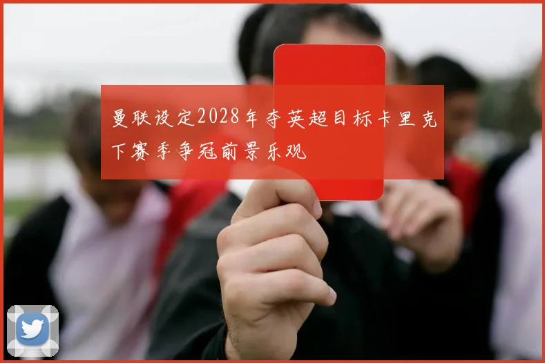 曼联设定2028年夺英超目标卡里克下赛季争冠前景乐观