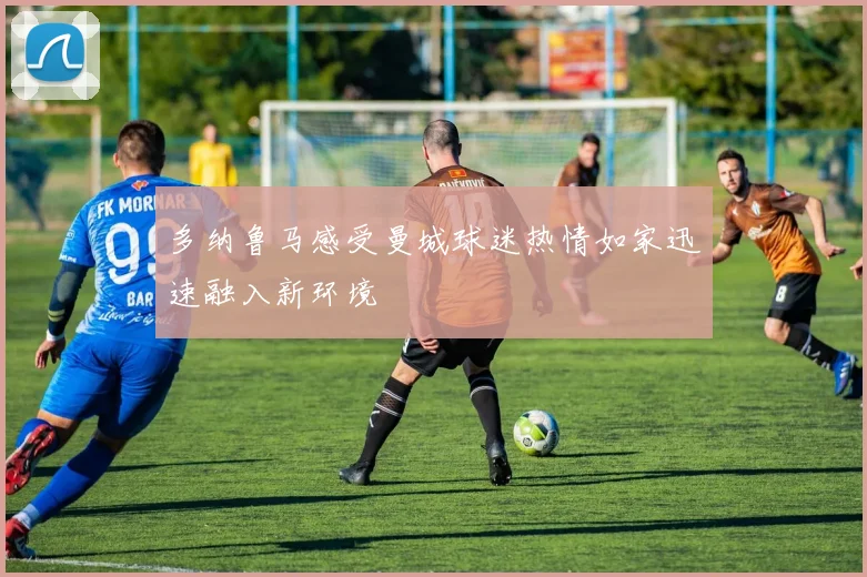 多纳鲁马感受曼城球迷热情如家迅速融入新环境