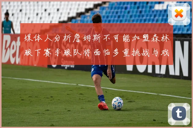 媒体人分析詹姆斯不可能加盟森林狼下赛季狼队将面临多重挑战与戏剧性事件