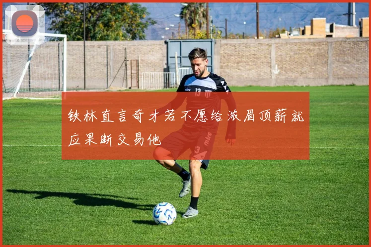 铁林直言奇才若不愿给浓眉顶薪就应果断交易他