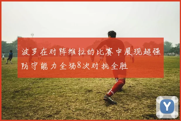 波罗在对阵维拉的比赛中展现超强防守能力全场8次对抗全胜