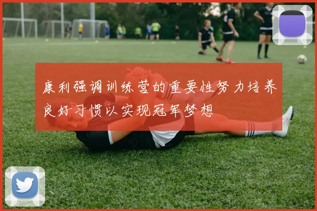 康利强调训练营的重要性努力培养良好习惯以实现冠军梦想