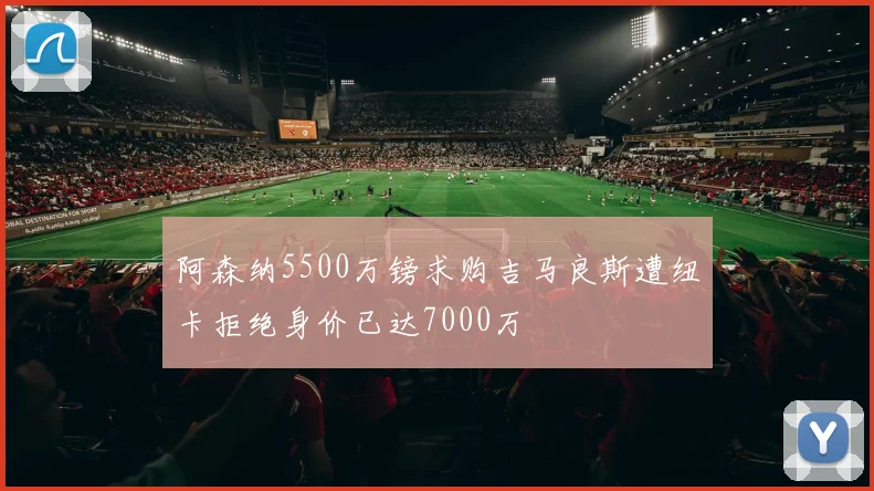 阿森纳5500万镑求购吉马良斯遭纽卡拒绝身价已达7000万