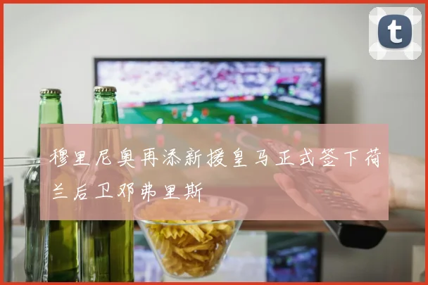 穆里尼奥再添新援皇马正式签下荷兰后卫邓弗里斯