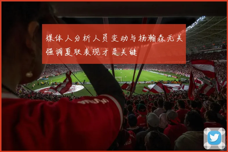 媒体人分析人员变动与杨瀚森无关强调夏联表现才是关键