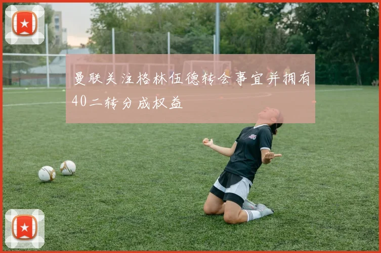曼联关注格林伍德转会事宜并拥有40二转分成权益
