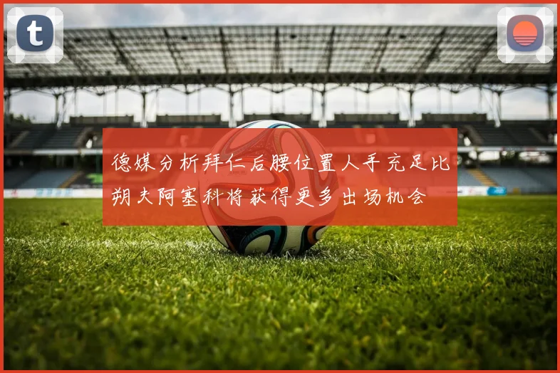 德媒分析拜仁后腰位置人手充足比朔夫阿塞科将获得更多出场机会