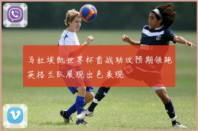 马杜埃凯世界杯首战助攻预期领跑英格兰队展现出色表现