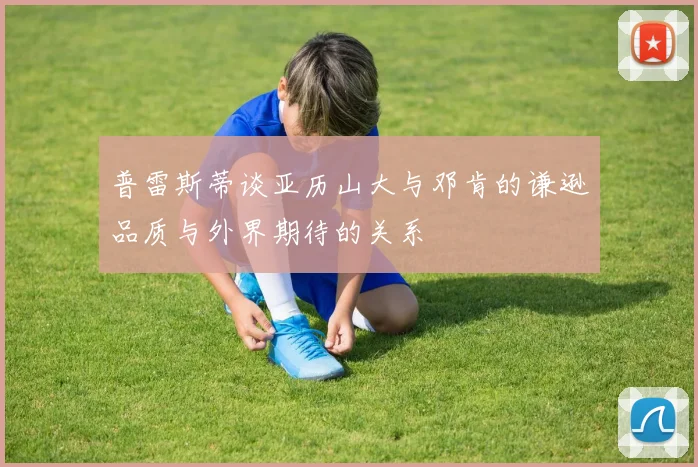 普雷斯蒂谈亚历山大与邓肯的谦逊品质与外界期待的关系