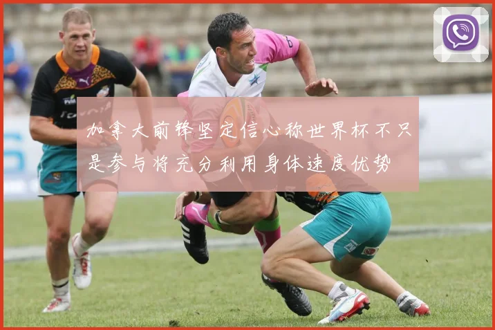 加拿大前锋坚定信心称世界杯不只是参与将充分利用身体速度优势