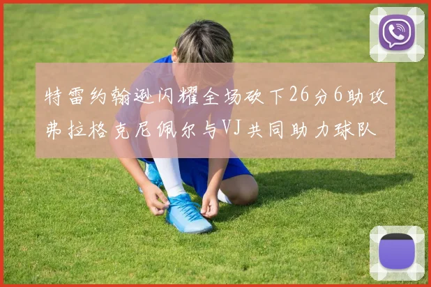 特雷约翰逊闪耀全场砍下26分6助攻弗拉格克尼佩尔与VJ共同助力球队表现出色