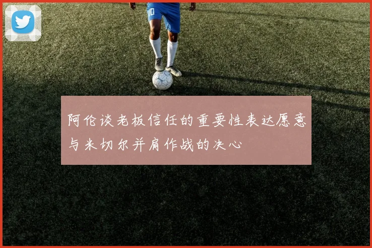 阿伦谈老板信任的重要性表达愿意与米切尔并肩作战的决心