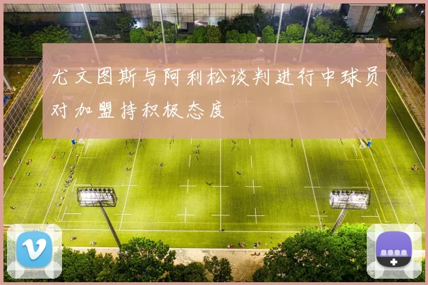 尤文图斯与阿利松谈判进行中球员对加盟持积极态度