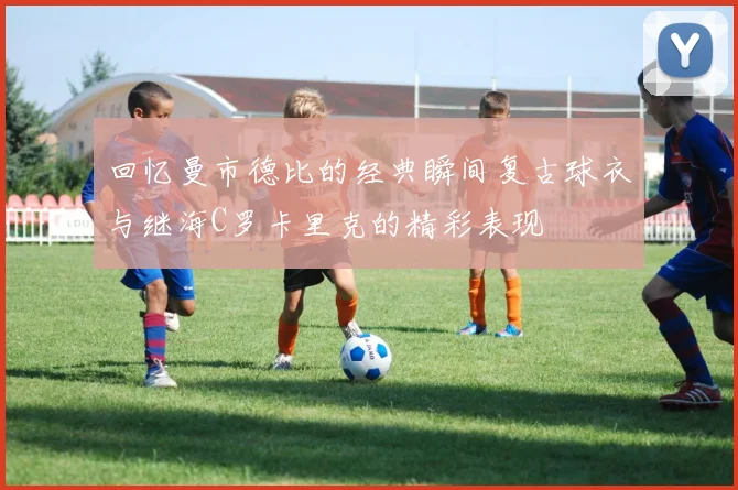 回忆曼市德比的经典瞬间复古球衣与继海C罗卡里克的精彩表现