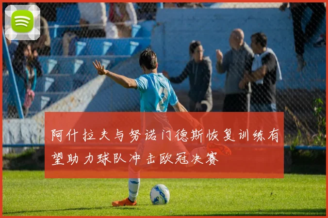 阿什拉夫与努诺门德斯恢复训练有望助力球队冲击欧冠决赛