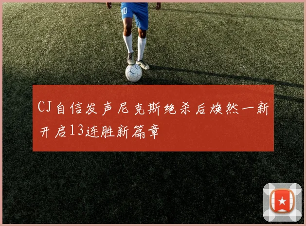 CJ自信发声尼克斯绝杀后焕然一新开启13连胜新篇章