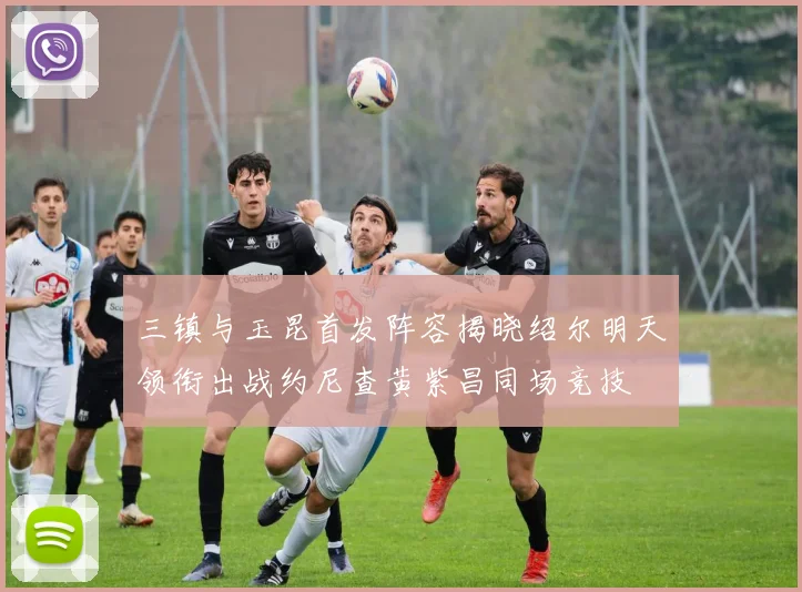 三镇与玉昆首发阵容揭晓绍尔明天领衔出战约尼查黄紫昌同场竞技