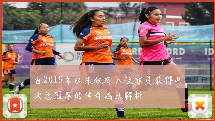 自2019年以来仅有六位球员获得两次总冠军的传奇成就解析