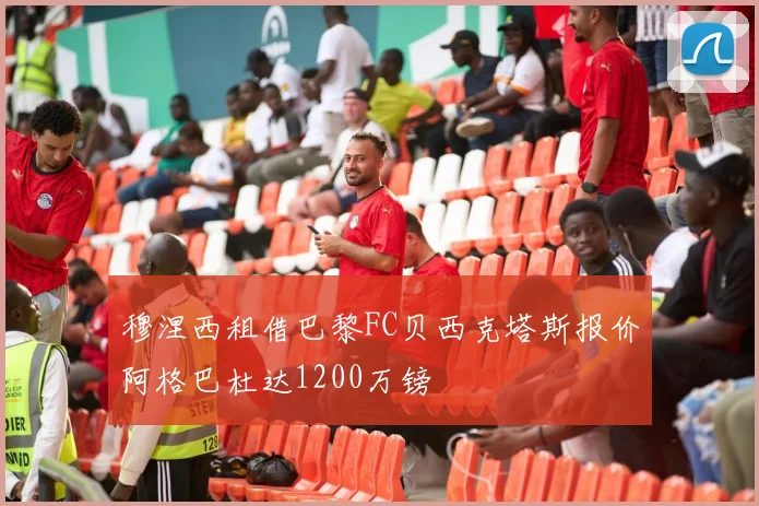 穆涅西租借巴黎FC贝西克塔斯报价阿格巴杜达1200万镑