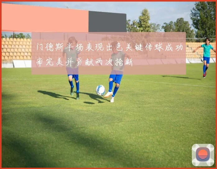 门德斯半场表现出色关键传球成功率完美并贡献两次抢断