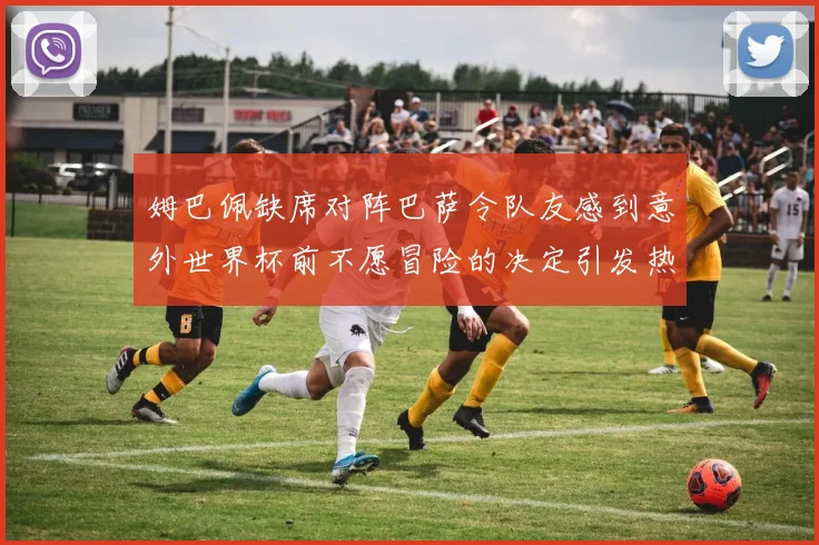 姆巴佩缺席对阵巴萨令队友感到意外世界杯前不愿冒险的决定引发热议