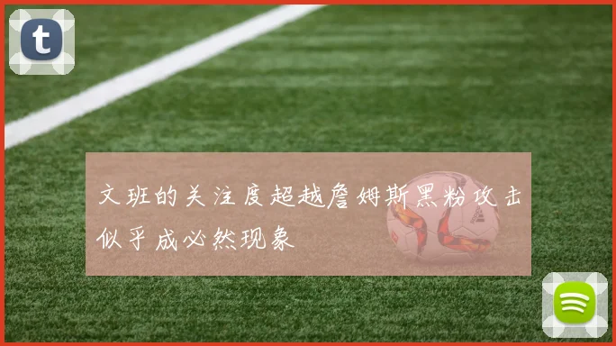 文班的关注度超越詹姆斯黑粉攻击似乎成必然现象