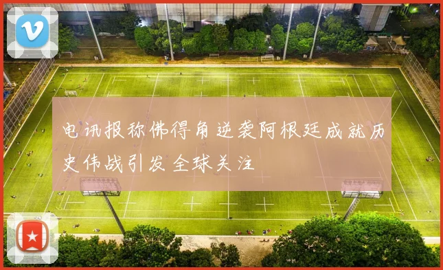 电讯报称佛得角逆袭阿根廷成就历史伟战引发全球关注