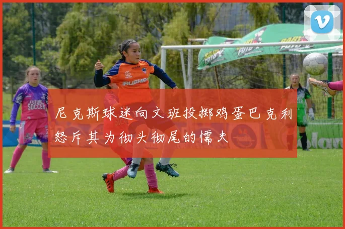 尼克斯球迷向文班投掷鸡蛋巴克利怒斥其为彻头彻尾的懦夫